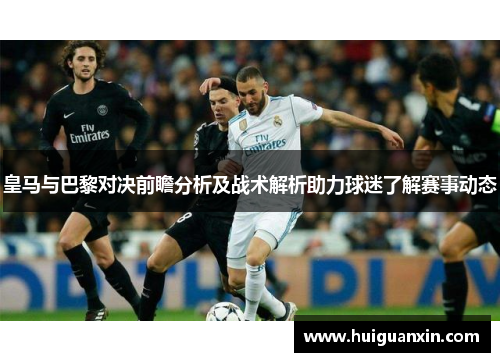 皇马与巴黎对决前瞻分析及战术解析助力球迷了解赛事动态