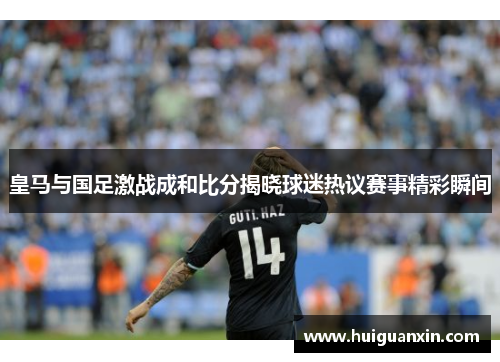 皇马与国足激战成和比分揭晓球迷热议赛事精彩瞬间