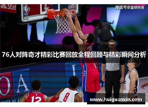 76人对阵奇才精彩比赛回放全程回顾与精彩瞬间分析