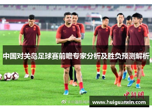中国对关岛足球赛前瞻专家分析及胜负预测解析