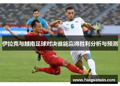 伊拉克与越南足球对决谁能赢得胜利分析与预测