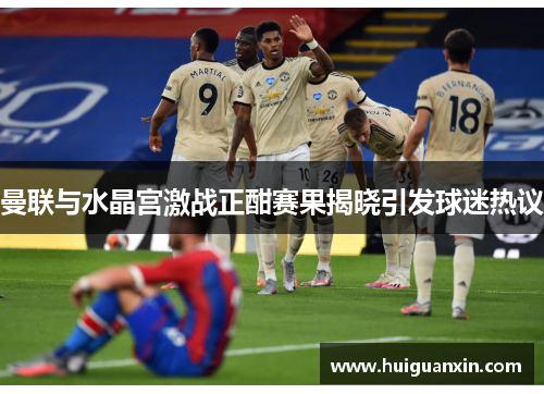 曼联与水晶宫激战正酣赛果揭晓引发球迷热议