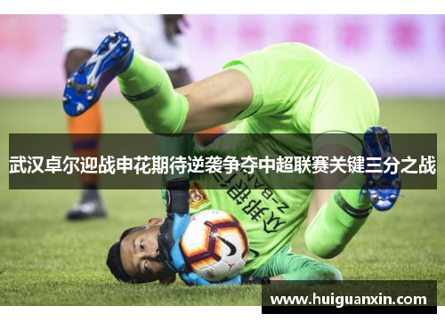 武汉卓尔迎战申花期待逆袭争夺中超联赛关键三分之战