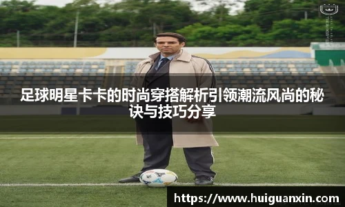 足球明星卡卡的时尚穿搭解析引领潮流风尚的秘诀与技巧分享