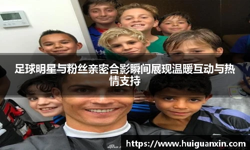 足球明星与粉丝亲密合影瞬间展现温暖互动与热情支持
